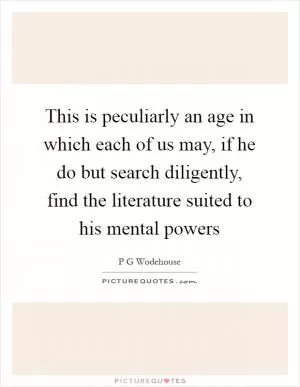 This is peculiarly an age in which each of us may, if he do but search diligently, find the literature suited to his mental powers Picture Quote #1