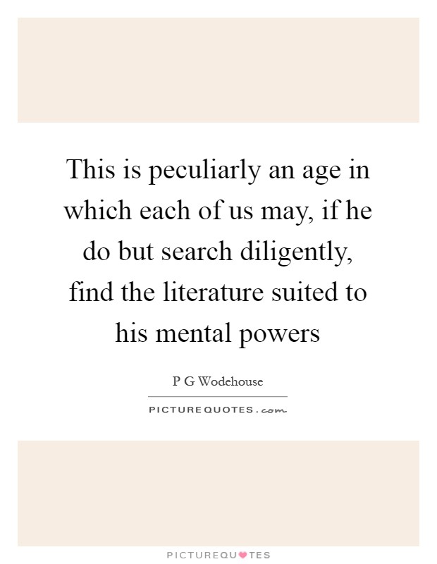 This is peculiarly an age in which each of us may, if he do but search diligently, find the literature suited to his mental powers Picture Quote #1