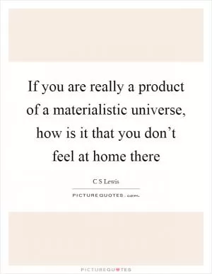 If you are really a product of a materialistic universe, how is it that you don’t feel at home there Picture Quote #1
