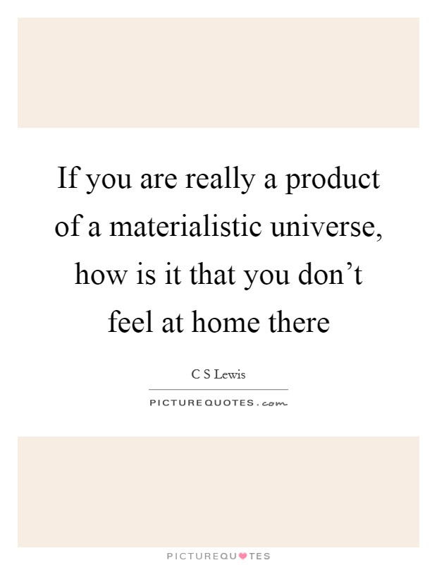 If you are really a product of a materialistic universe, how is it that you don't feel at home there Picture Quote #1