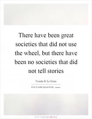 There have been great societies that did not use the wheel, but there have been no societies that did not tell stories Picture Quote #1
