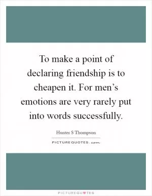 To make a point of declaring friendship is to cheapen it. For men’s emotions are very rarely put into words successfully Picture Quote #1