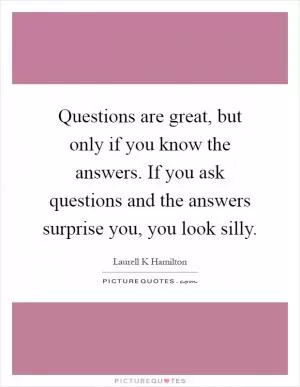 Questions are great, but only if you know the answers. If you ask questions and the answers surprise you, you look silly Picture Quote #1