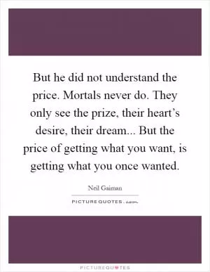 But he did not understand the price. Mortals never do. They only see the prize, their heart’s desire, their dream... But the price of getting what you want, is getting what you once wanted Picture Quote #1