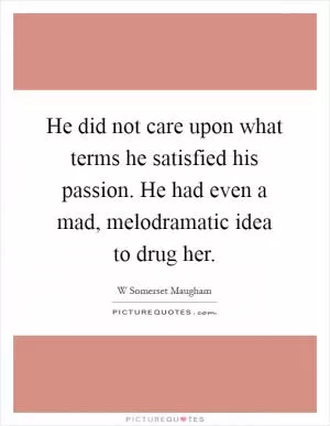 He did not care upon what terms he satisfied his passion. He had even a mad, melodramatic idea to drug her Picture Quote #1