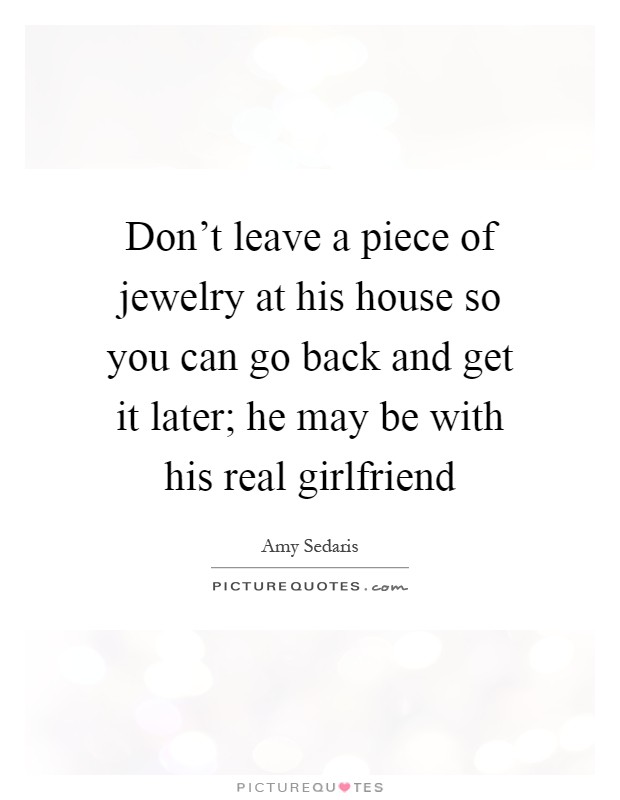 Don't leave a piece of jewelry at his house so you can go back and get it later; he may be with his real girlfriend Picture Quote #1