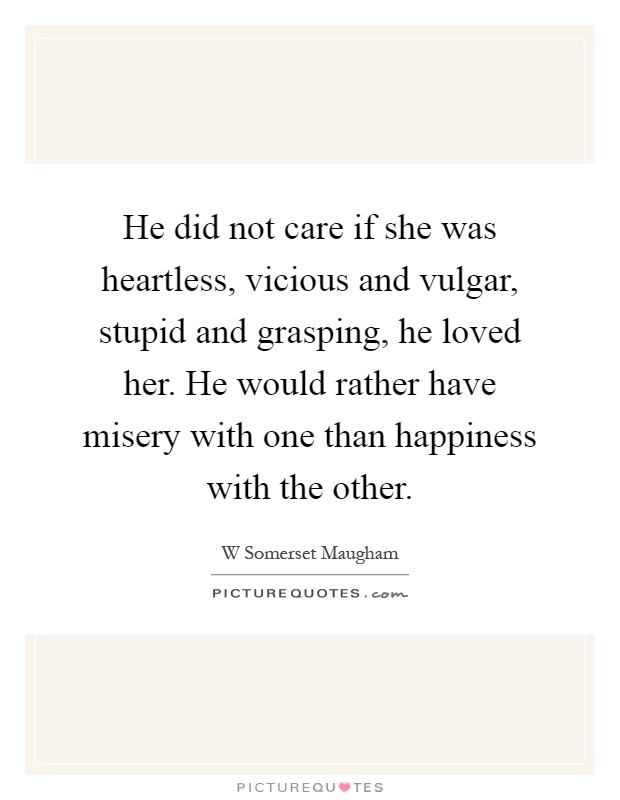 He did not care if she was heartless, vicious and vulgar, stupid and grasping, he loved her. He would rather have misery with one than happiness with the other Picture Quote #1