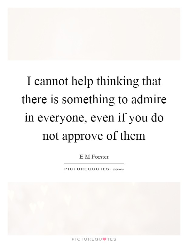 I cannot help thinking that there is something to admire in everyone, even if you do not approve of them Picture Quote #1