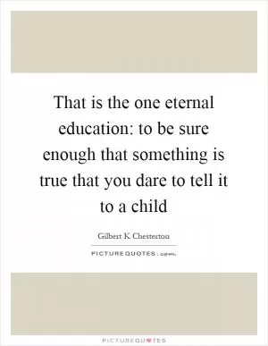 That is the one eternal education: to be sure enough that something is true that you dare to tell it to a child Picture Quote #1