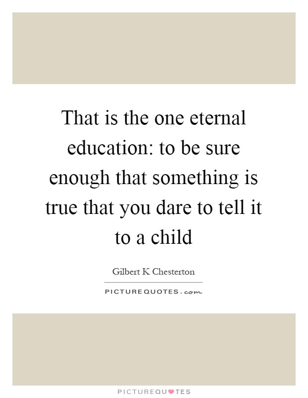 That is the one eternal education: to be sure enough that something is true that you dare to tell it to a child Picture Quote #1