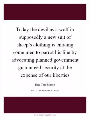 Today the devil as a wolf in supposedly a new suit of sheep’s clothing is enticing some men to parrot his line by advocating planned government guaranteed security at the expense of our liberties Picture Quote #1