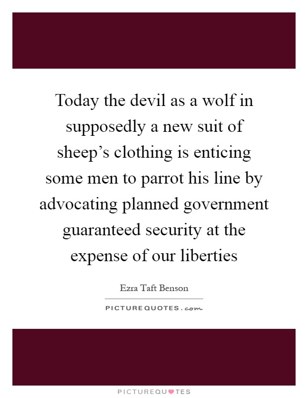 Today the devil as a wolf in supposedly a new suit of sheep's clothing is enticing some men to parrot his line by advocating planned government guaranteed security at the expense of our liberties Picture Quote #1