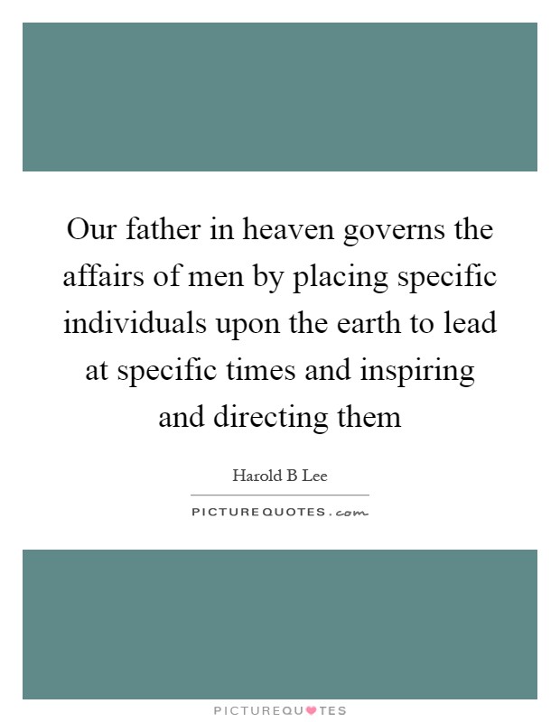 Our father in heaven governs the affairs of men by placing specific individuals upon the earth to lead at specific times and inspiring and directing them Picture Quote #1