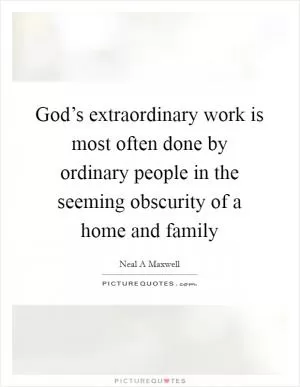 God’s extraordinary work is most often done by ordinary people in the seeming obscurity of a home and family Picture Quote #1
