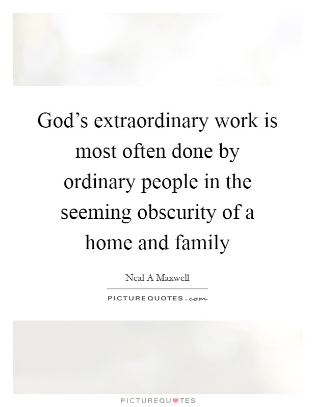 God's extraordinary work is most often done by ordinary people in the seeming obscurity of a home and family Picture Quote #1