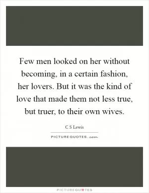 Few men looked on her without becoming, in a certain fashion, her lovers. But it was the kind of love that made them not less true, but truer, to their own wives Picture Quote #1