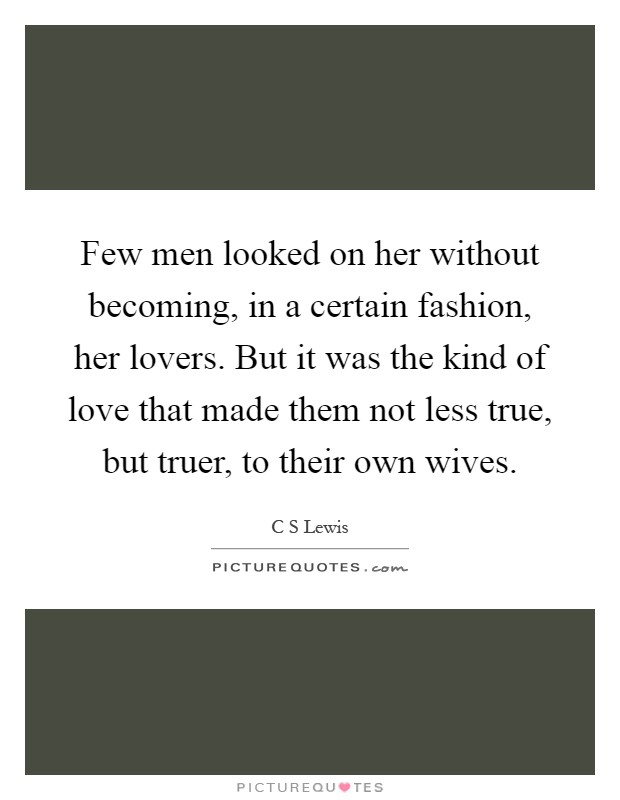 Few men looked on her without becoming, in a certain fashion, her lovers. But it was the kind of love that made them not less true, but truer, to their own wives Picture Quote #1