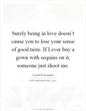 Surely being in love doesn’t cause you to lose your sense of good taste. If I ever buy a gown with sequins on it, someone just shoot me Picture Quote #1