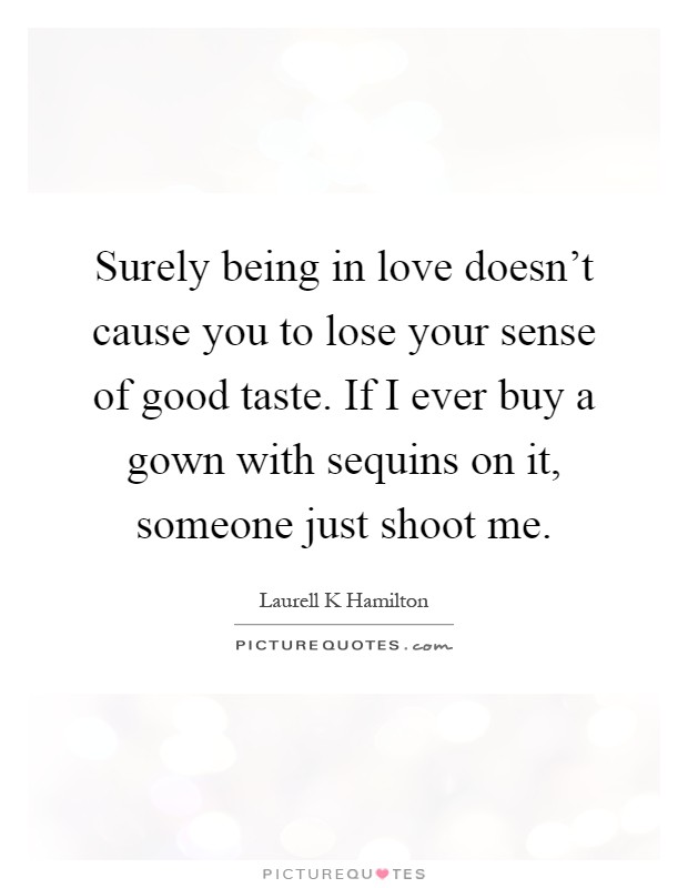 Surely being in love doesn't cause you to lose your sense of good taste. If I ever buy a gown with sequins on it, someone just shoot me Picture Quote #1