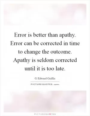 Error is better than apathy. Error can be corrected in time to change the outcome. Apathy is seldom corrected until it is too late Picture Quote #1