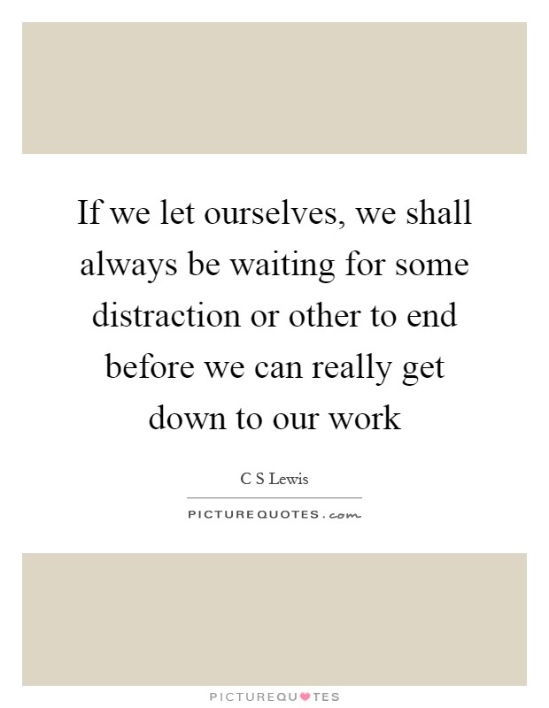 If we let ourselves, we shall always be waiting for some distraction or other to end before we can really get down to our work Picture Quote #1