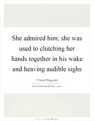 She admired him; she was used to clutching her hands together in his wake and heaving audible sighs Picture Quote #1