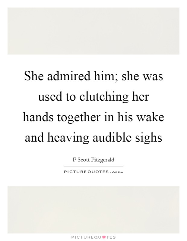 She admired him; she was used to clutching her hands together in his wake and heaving audible sighs Picture Quote #1