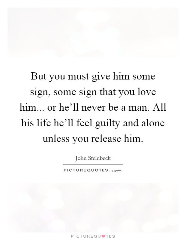But you must give him some sign, some sign that you love him... or he'll never be a man. All his life he'll feel guilty and alone unless you release him Picture Quote #1