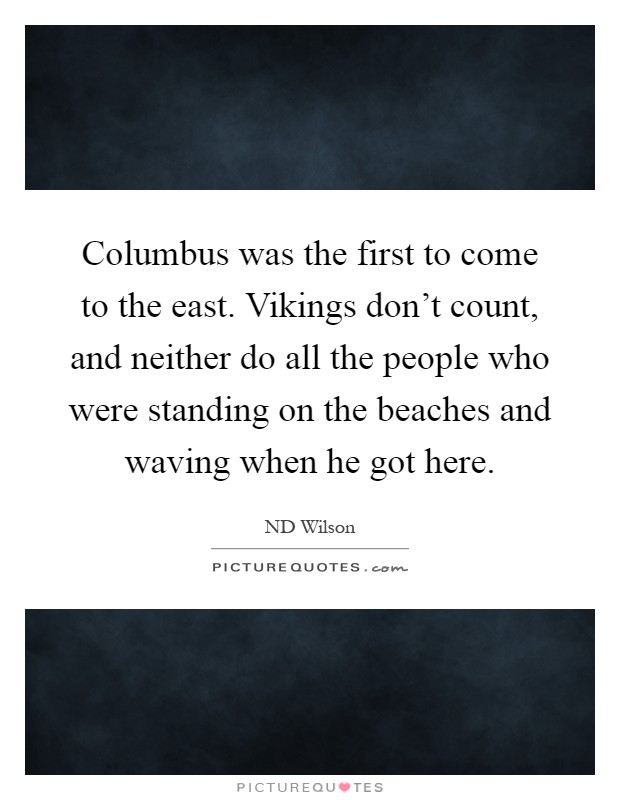 Columbus was the first to come to the east. Vikings don't count, and neither do all the people who were standing on the beaches and waving when he got here Picture Quote #1