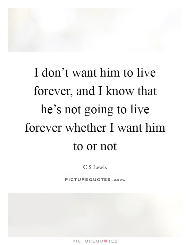 I don't want him to live forever, and I know that he's not going to live forever whether I want him to or not Picture Quote #1
