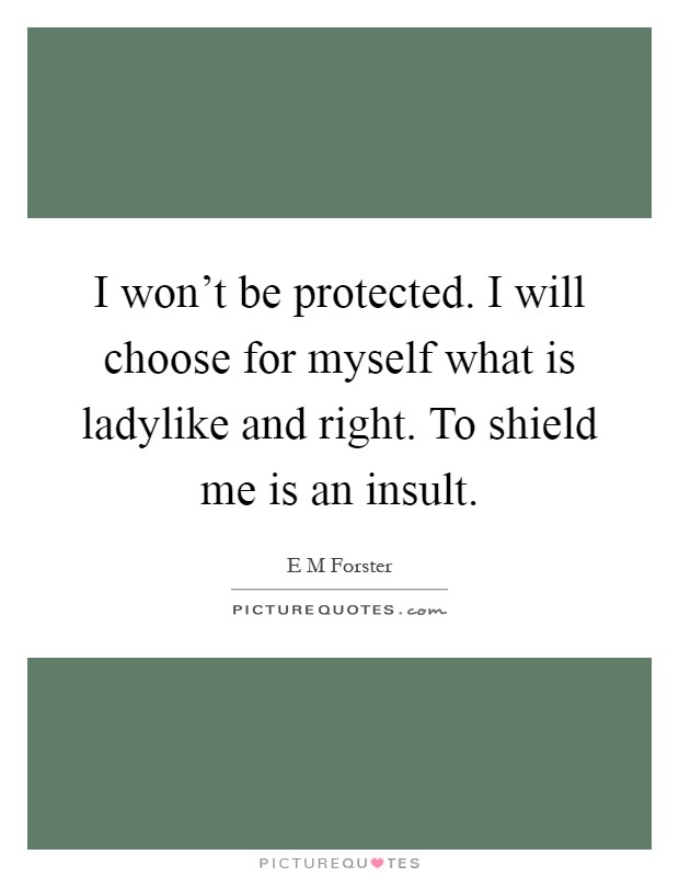 I won't be protected. I will choose for myself what is ladylike and right. To shield me is an insult Picture Quote #1