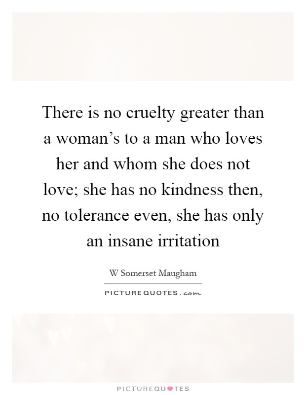 There is no cruelty greater than a woman's to a man who loves her and whom she does not love; she has no kindness then, no tolerance even, she has only an insane irritation Picture Quote #1