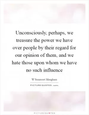 Unconsciously, perhaps, we treasure the power we have over people by their regard for our opinion of them, and we hate those upon whom we have no such influence Picture Quote #1