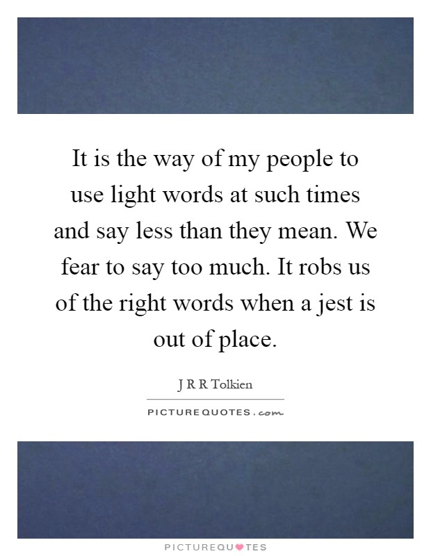 It is the way of my people to use light words at such times and say less than they mean. We fear to say too much. It robs us of the right words when a jest is out of place Picture Quote #1