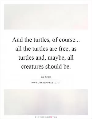 And the turtles, of course... all the turtles are free, as turtles and, maybe, all creatures should be Picture Quote #1