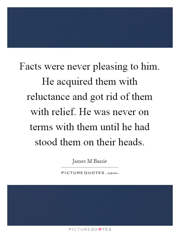 Facts were never pleasing to him. He acquired them with reluctance and got rid of them with relief. He was never on terms with them until he had stood them on their heads Picture Quote #1