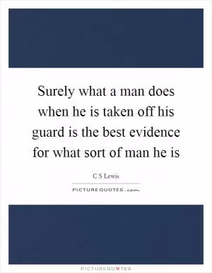 Surely what a man does when he is taken off his guard is the best evidence for what sort of man he is Picture Quote #1