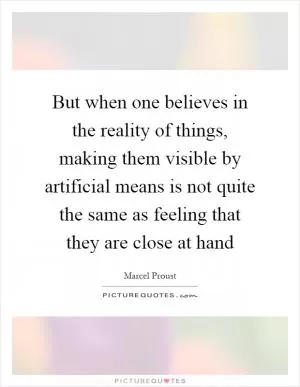 But when one believes in the reality of things, making them visible by artificial means is not quite the same as feeling that they are close at hand Picture Quote #1