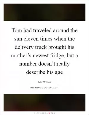 Tom had traveled around the sun eleven times when the delivery truck brought his mother’s newest fridge, but a number doesn’t really describe his age Picture Quote #1