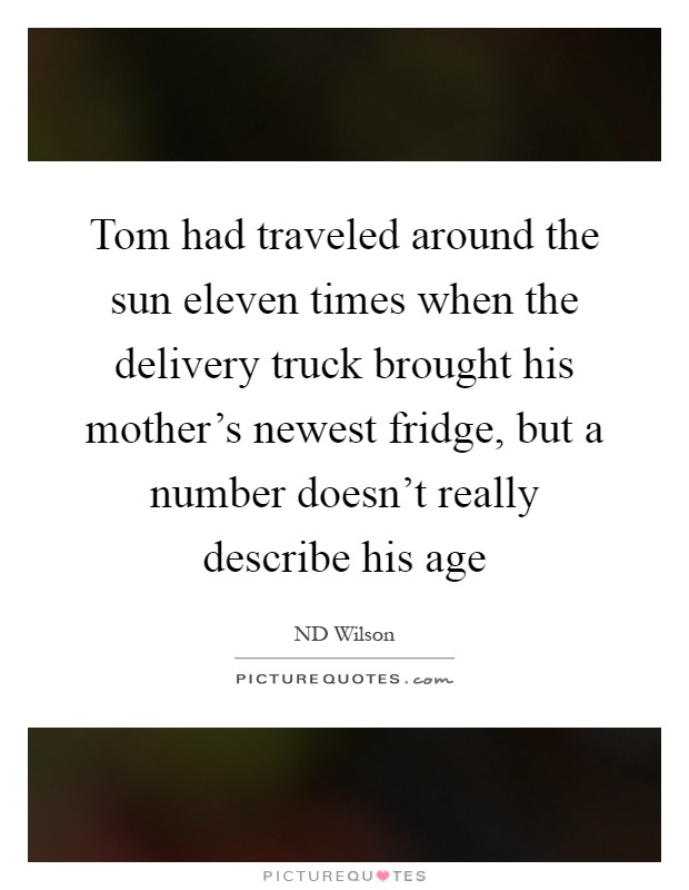 Tom had traveled around the sun eleven times when the delivery truck brought his mother's newest fridge, but a number doesn't really describe his age Picture Quote #1