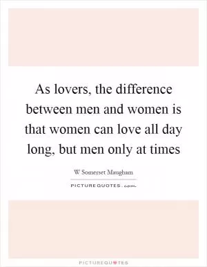 As lovers, the difference between men and women is that women can love all day long, but men only at times Picture Quote #1