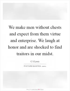 We make men without chests and expect from them virtue and enterprise. We laugh at honor and are shocked to find traitors in our midst Picture Quote #1