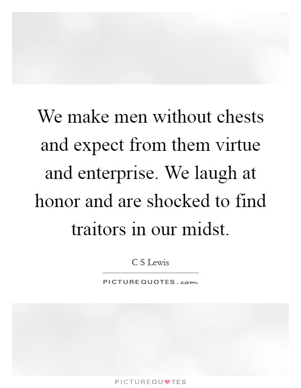 We make men without chests and expect from them virtue and enterprise. We laugh at honor and are shocked to find traitors in our midst Picture Quote #1