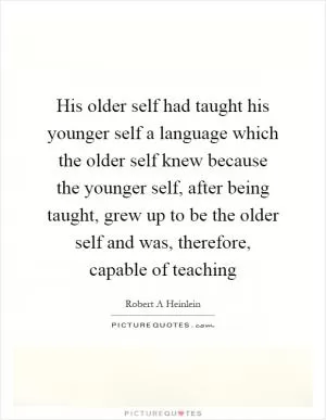 His older self had taught his younger self a language which the older self knew because the younger self, after being taught, grew up to be the older self and was, therefore, capable of teaching Picture Quote #1