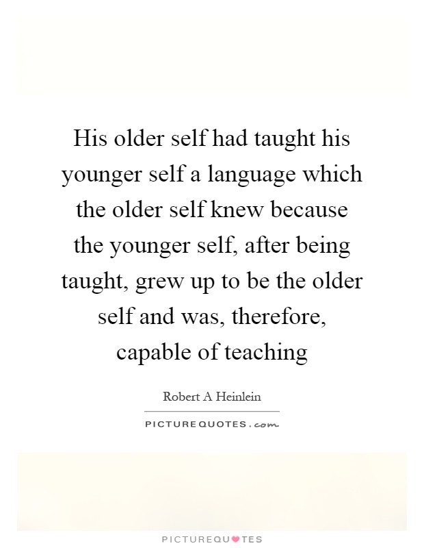His older self had taught his younger self a language which the older self knew because the younger self, after being taught, grew up to be the older self and was, therefore, capable of teaching Picture Quote #1