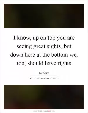 I know, up on top you are seeing great sights, but down here at the bottom we, too, should have rights Picture Quote #1