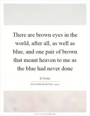 There are brown eyes in the world, after all, as well as blue, and one pair of brown that meant heaven to me as the blue had never done Picture Quote #1