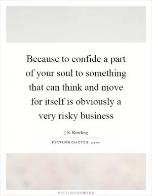 Because to confide a part of your soul to something that can think and move for itself is obviously a very risky business Picture Quote #1