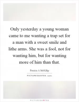 Only yesterday a young woman came to me wanting a trap set for a man with a sweet smile and lithe arms. She was a fool, not for wanting him, but for wanting more of him than that Picture Quote #1