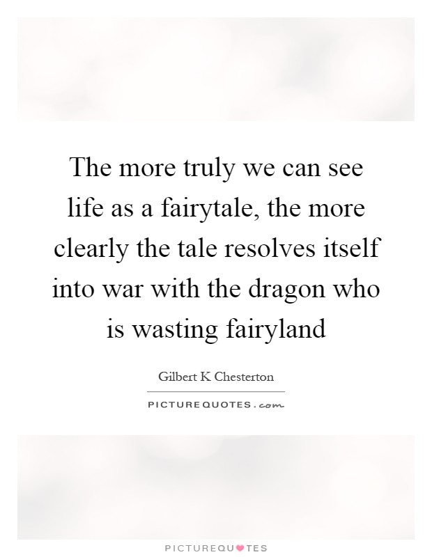 The more truly we can see life as a fairytale, the more clearly the tale resolves itself into war with the dragon who is wasting fairyland Picture Quote #1